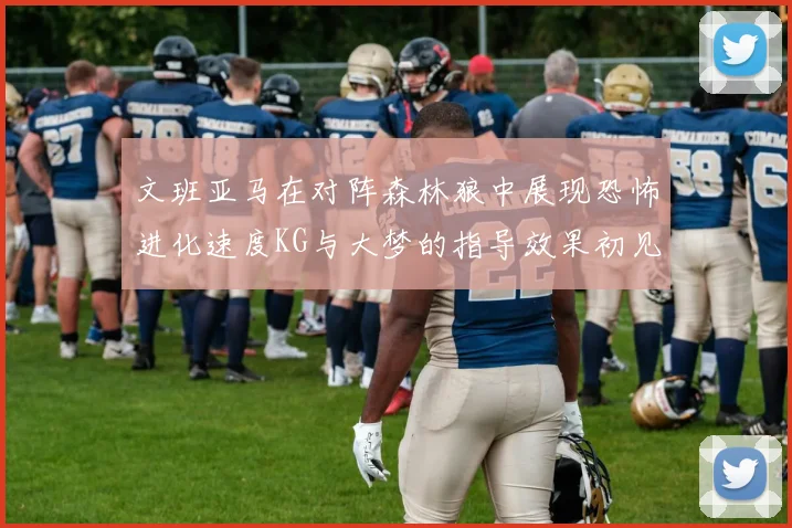 文班亚马在对阵森林狼中展现恐怖进化速度KG与大梦的指导效果初见成效