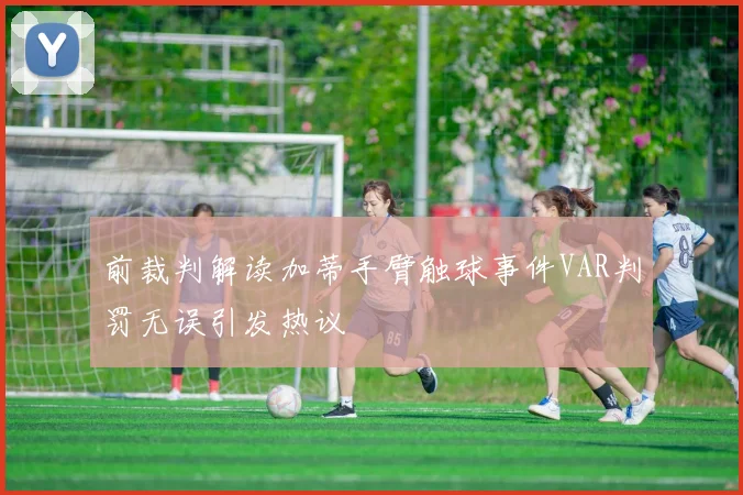 前裁判解读加蒂手臂触球事件VAR判罚无误引发热议
